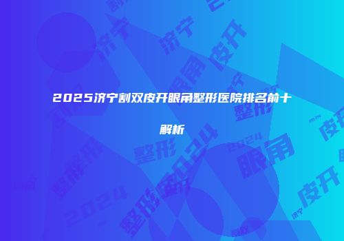 2025济宁割双皮开眼角整形医院排名前十解析