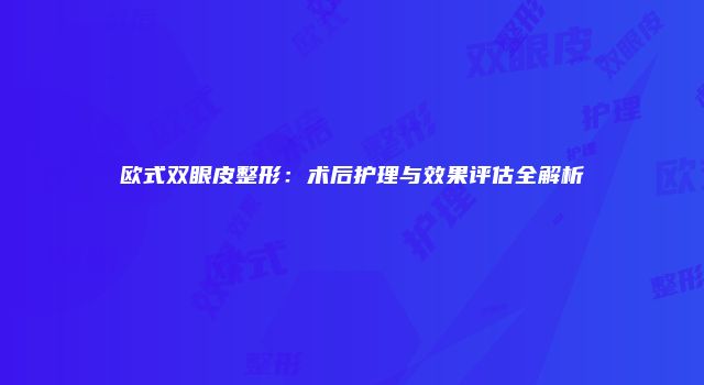 欧式双眼皮整形：术后护理与效果评估全解析