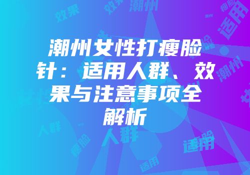 潮州女性打瘦脸针：适用人群、效果与注意事项全解析