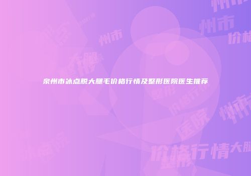 泉州市冰点脱大腿毛价格行情及整形医院医生推荐