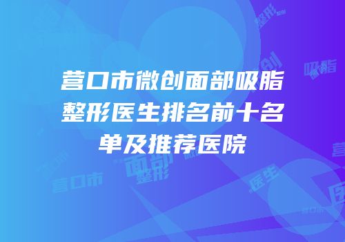 营口市微创面部吸脂整形医生排名前十名单及推荐医院