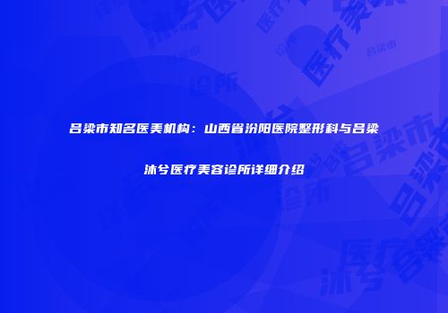 吕梁市知名医美机构：山西省汾阳医院整形科与吕梁沐兮医疗美容诊所详细介绍