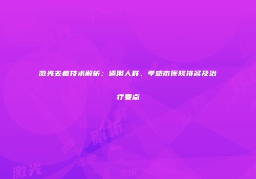 激光去疤技术解析：适用人群、孝感市医院排名及治疗要点