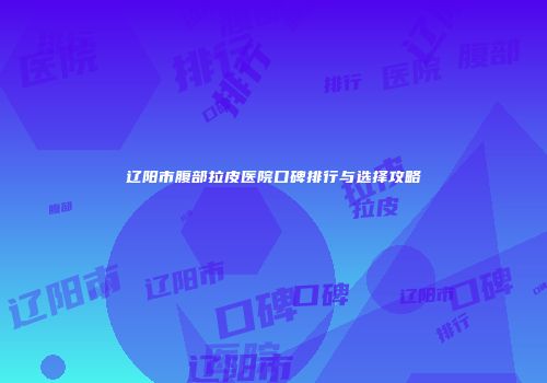 辽阳市腹部拉皮医院口碑排行与选择攻略