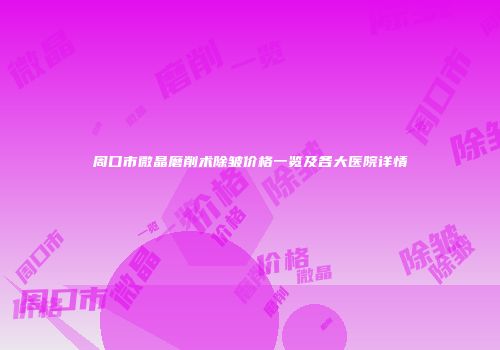 周口市微晶磨削术除皱价格一览及各大医院详情