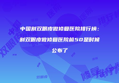 中国割双眼皮做修复医院排行榜：割双眼皮做修复医院前50是时候公布了