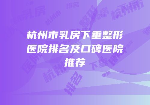 杭州市乳房下垂整形医院排名及口碑医院推荐