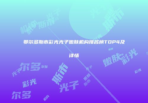 鄂尔多斯市彩光光子嫩肤机构排名榜TOP4及详情