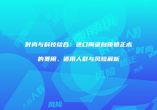 时尚与科技结合：进口陶瓷自锁矫正术的费用、适用人群与风险解析