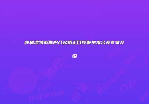 呼和浩特市嘴巴凸起矫正口腔医生排名及专家介绍