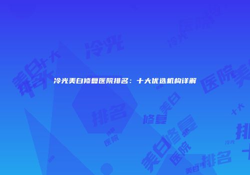 冷光美白修复医院排名：十大优选机构详解