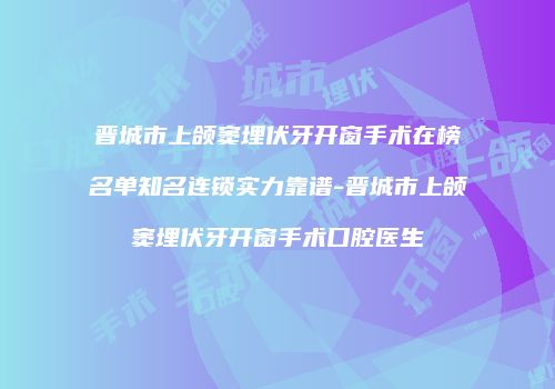 晋城市上颌窦埋伏牙开窗手术在榜名单知名连锁实力靠谱-晋城市上颌窦埋伏牙开窗手术口腔医生