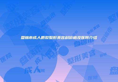 盘锦市成人唇裂整形美容科价格及医院介绍