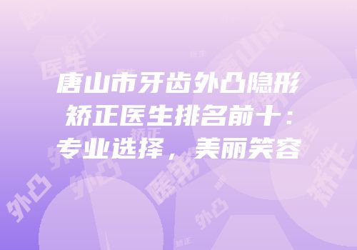 唐山市牙齿外凸隐形矫正医生排名前十：专业选择，美丽笑容