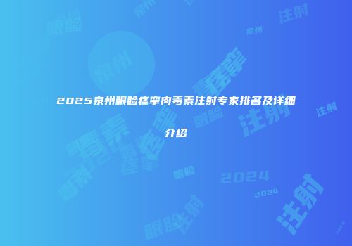2025泉州眼睑痉挛肉毒素注射专家排名及详细介绍