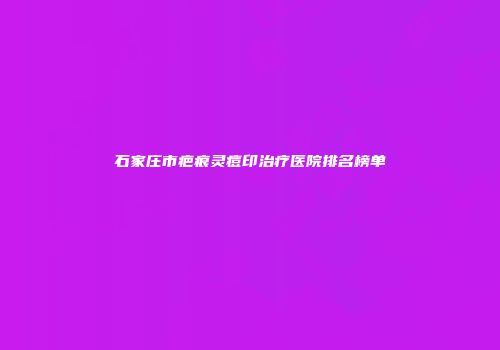 石家庄市疤痕灵痘印治疗医院排名榜单