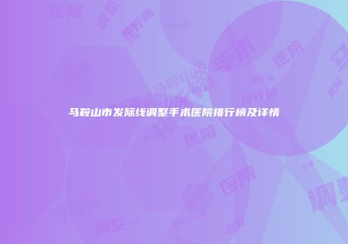 马鞍山市发际线调整手术医院排行榜及详情