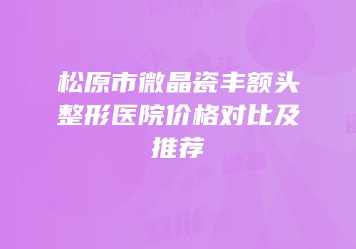 松原市微晶瓷丰额头整形医院价格对比及推荐