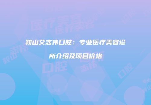 鞍山艾志伟口腔：专业医疗美容诊所介绍及项目价格