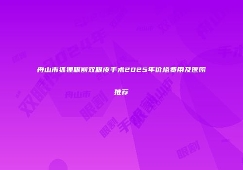 舟山市狐狸眼割双眼皮手术2025年价格费用及医院推荐