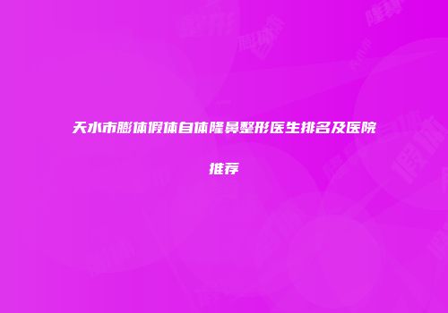 天水市膨体假体自体隆鼻整形医生排名及医院推荐