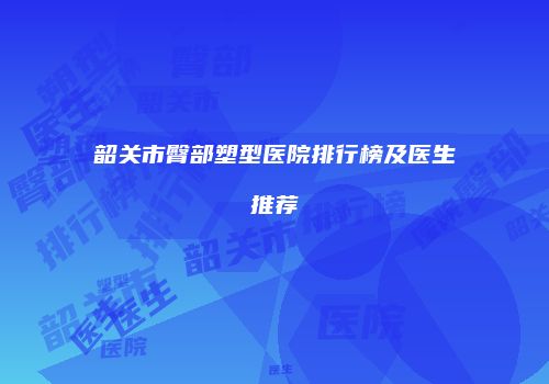 韶关市臀部塑型医院排行榜及医生推荐