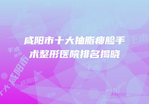 咸阳市十大抽脂瘦脸手术整形医院排名揭晓