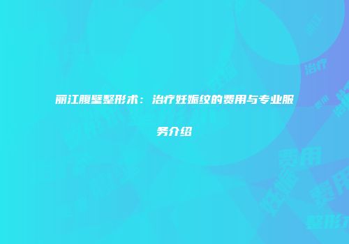 丽江腹壁整形术：治疗妊娠纹的费用与专业服务介绍
