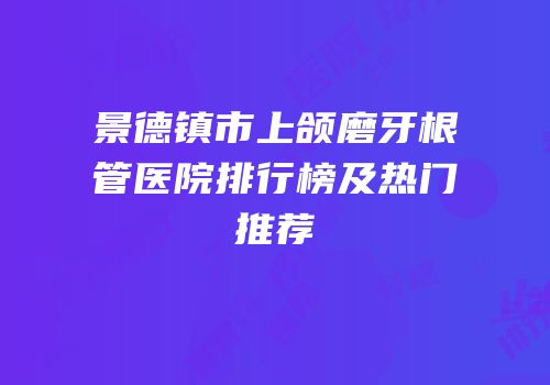 景德镇市上颌磨牙根管医院排行榜及热门推荐