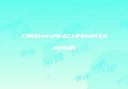 天津韩国INNO原装进口亲骨性种植牙价格与服务指南