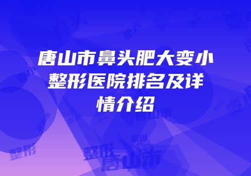 唐山市鼻头肥大变小整形医院排名及详情介绍