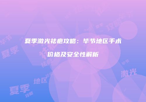 夏季激光祛疤攻略：毕节地区手术价格及安全性解析