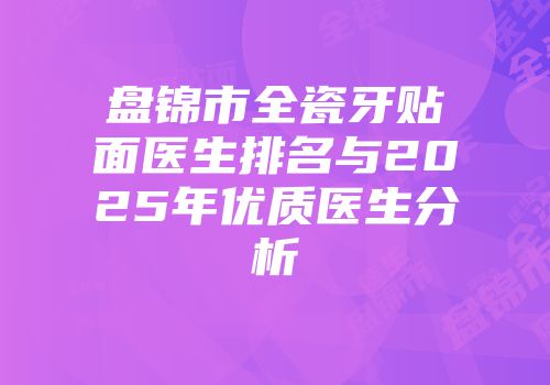盘锦市全瓷牙贴面医生排名与2025年优质医生分析