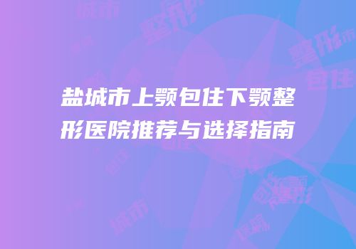 盐城市上颚包住下颚整形医院推荐与选择指南
