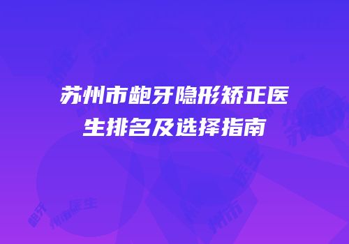苏州市龅牙隐形矫正医生排名及选择指南