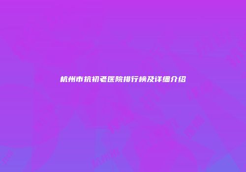 杭州市抗初老医院排行榜及详细介绍