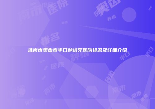 淮南市奥齿泰半口种植牙医院排名及详细介绍