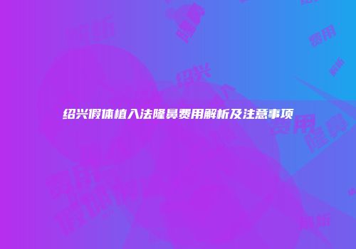 绍兴假体植入法隆鼻费用解析及注意事项