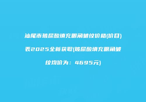 汕尾市玻尿酸填充眼角皱纹价格(价目)表2025全新获取(玻尿酸填充眼角皱纹均价为：4695元)