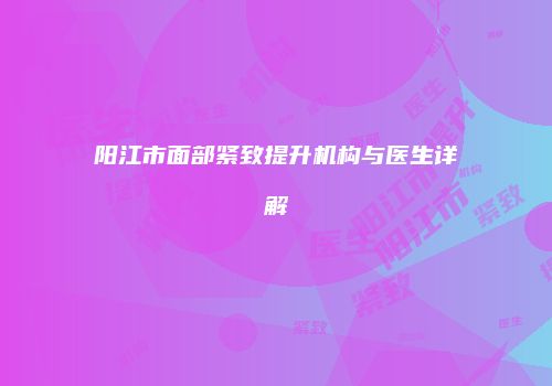 阳江市面部紧致提升机构与医生详解