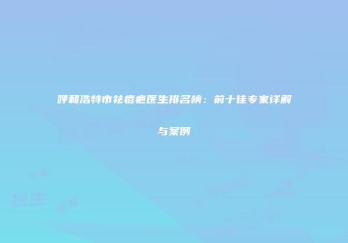 呼和浩特市祛痘疤医生排名榜：前十佳专家详解与案例