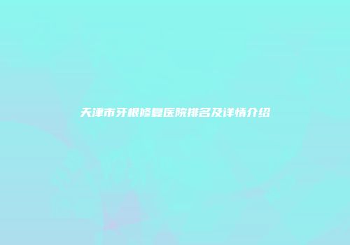 天津市牙根修复医院排名及详情介绍