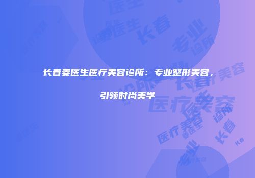长春姜医生医疗美容诊所：专业整形美容，引领时尚美学