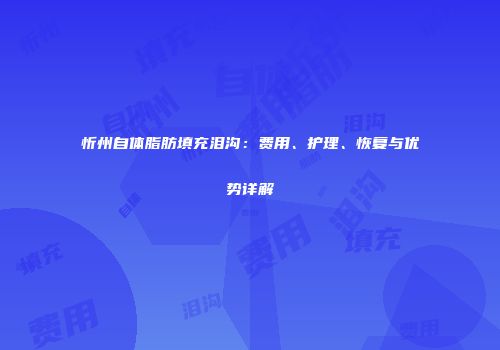 忻州自体脂肪填充泪沟：费用、护理、恢复与优势详解