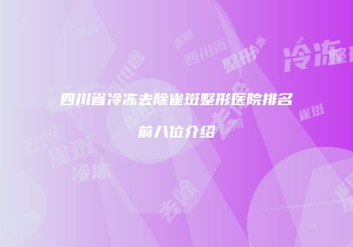 四川省冷冻去除雀斑整形医院排名前八位介绍