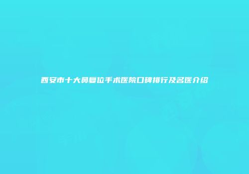 西安市十大鼻复位手术医院口碑排行及名医介绍