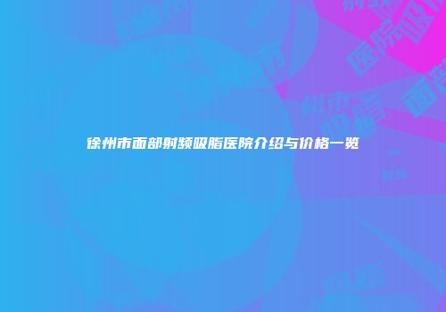 徐州市面部射频吸脂医院介绍与价格一览