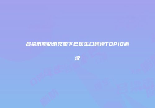 吕梁市脂肪填充垫下巴医生口碑榜TOP10解读