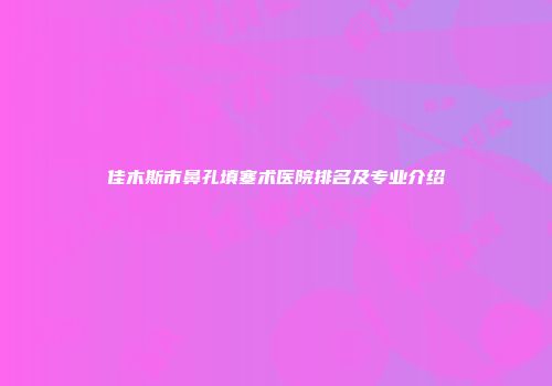 佳木斯市鼻孔填塞术医院排名及专业介绍