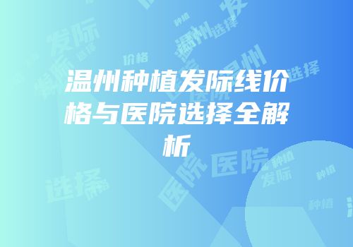 温州种植发际线价格与医院选择全解析